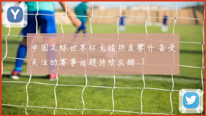 中国足球世界杯竞猜热度攀升 备受关注的赛事话题持续发酵_1