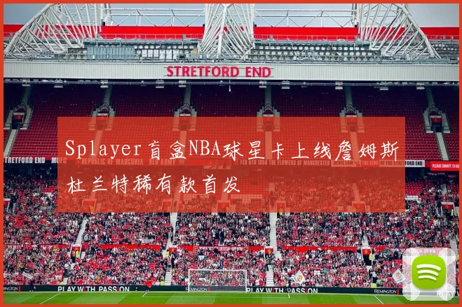 Splayer盲盒NBA球星卡上线詹姆斯杜兰特稀有款首发
