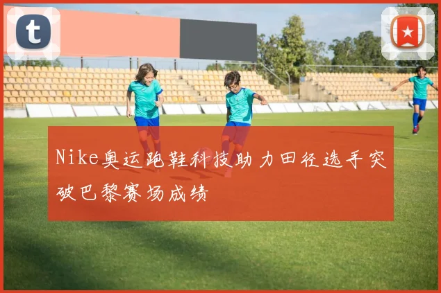 Nike奥运跑鞋科技助力田径选手突破巴黎赛场成绩