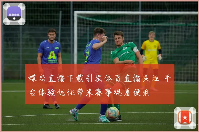 蝶恋直播下载引发体育直播关注 平台体验优化带来赛事观看便利