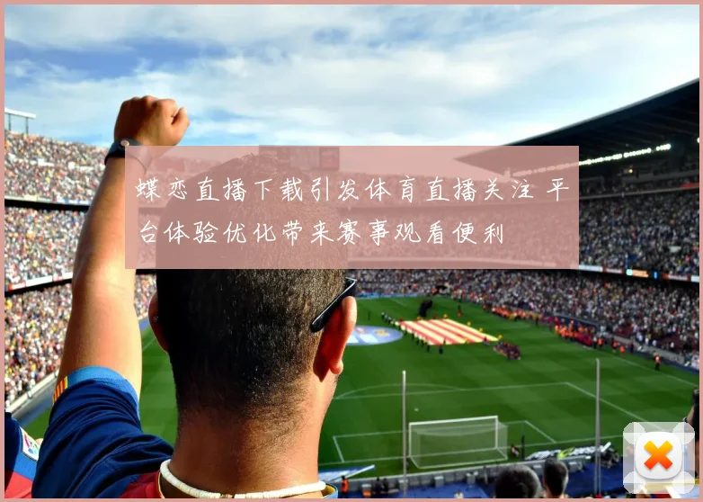 蝶恋直播下载引发体育直播关注 平台体验优化带来赛事观看便利