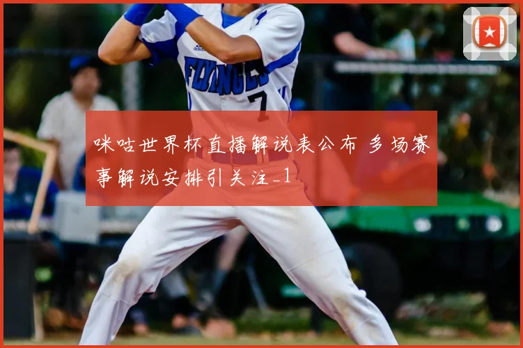 咪咕世界杯直播解说表公布 多场赛事解说安排引关注_1