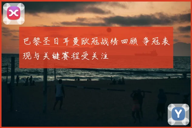 巴黎圣日耳曼欧冠战绩回顾 争冠表现与关键赛程受关注