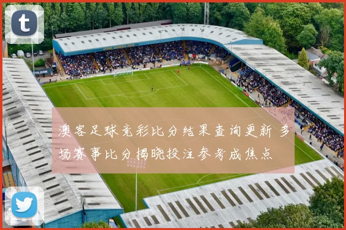 澳客足球竞彩比分结果查询更新 多场赛事比分揭晓投注参考成焦点