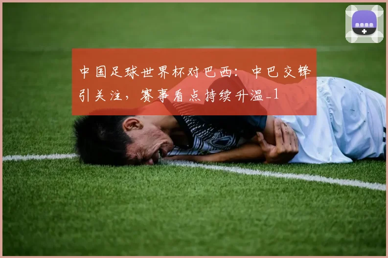 中国足球世界杯对巴西:中巴交锋引关注,赛事看点持续升温_1