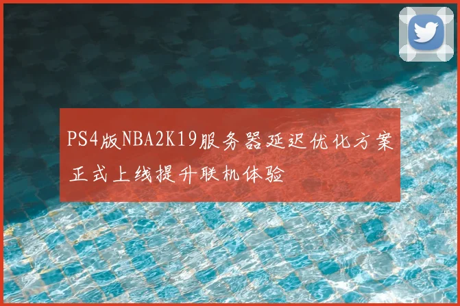 PS4版NBA2K19服务器延迟优化方案正式上线提升联机体验