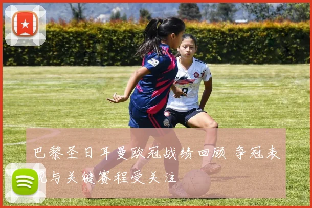 巴黎圣日耳曼欧冠战绩回顾 争冠表现与关键赛程受关注