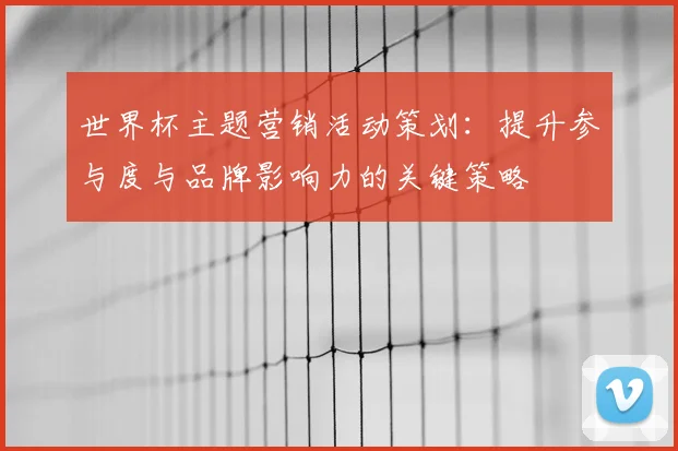 世界杯主题营销活动策划：提升参与度与品牌影响力的关键策略