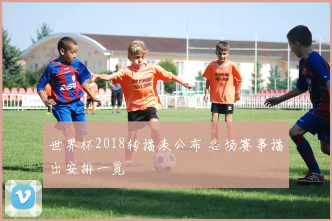 世界杯2018转播表公布 各场赛事播出安排一览