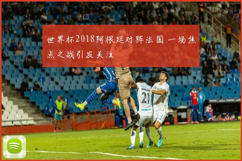 世界杯2018阿根廷对阵法国 一场焦点之战引发关注