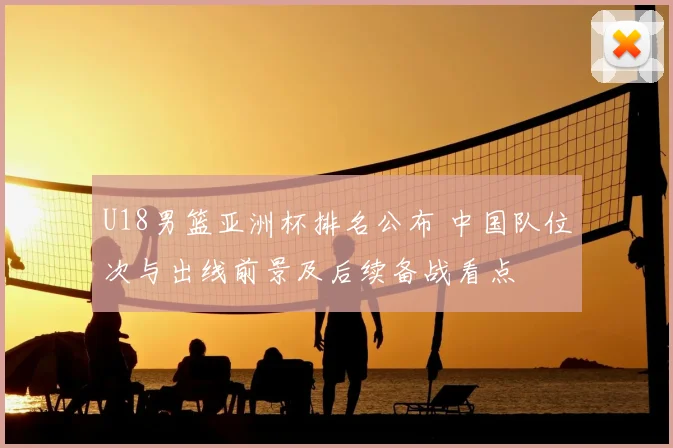 U18男篮亚洲杯排名公布 中国队位次与出线前景及后续备战看点