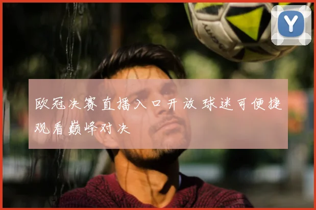 欧冠决赛直播入口开放 球迷可便捷观看巅峰对决