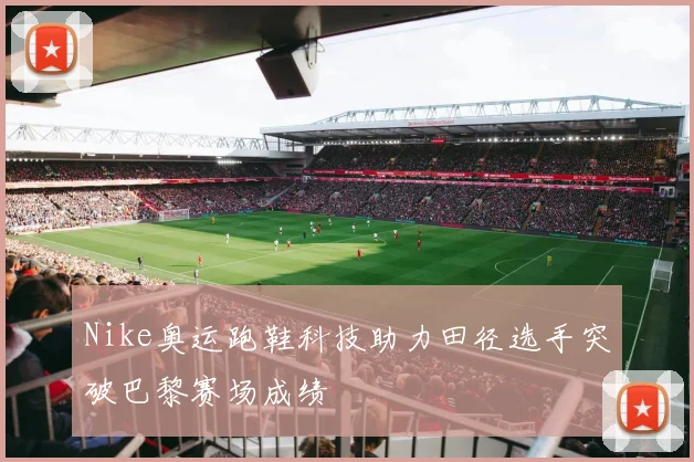Nike奥运跑鞋科技助力田径选手突破巴黎赛场成绩