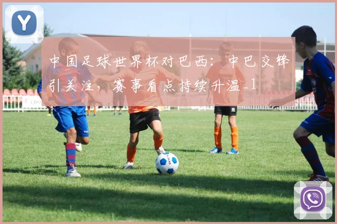 中国足球世界杯对巴西:中巴交锋引关注,赛事看点持续升温_1