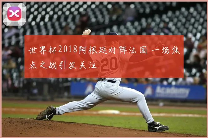 世界杯2018阿根廷对阵法国 一场焦点之战引发关注