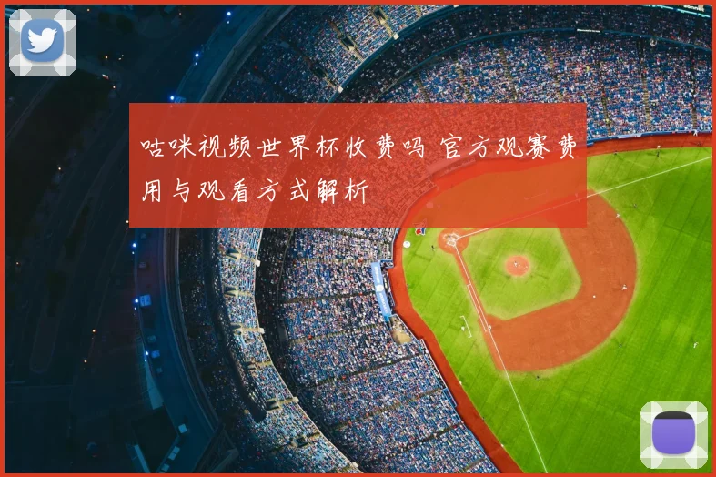 咕咪视频世界杯收费吗 官方观赛费用与观看方式解析