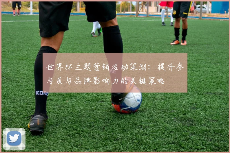 世界杯主题营销活动策划:提升参与度与品牌影响力的关键策略