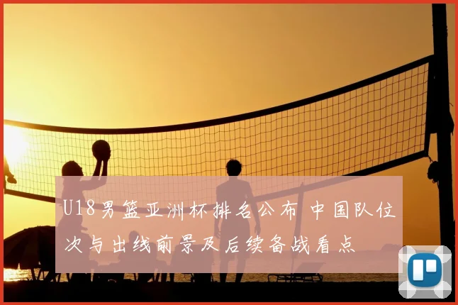U18男篮亚洲杯排名公布 中国队位次与出线前景及后续备战看点