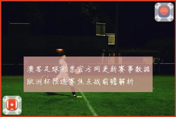 澳客足球彩票官方网更新赛事数据欧洲杯预选赛焦点战前瞻解析