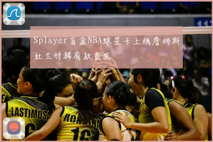 Splayer盲盒NBA球星卡上线詹姆斯杜兰特稀有款首发