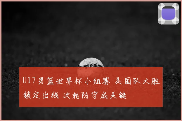 U17男篮世界杯小组赛 美国队大胜锁定出线 次轮防守成关键