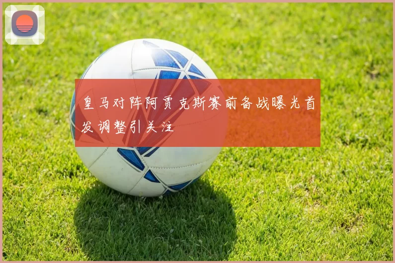 皇马对阵阿贾克斯赛前备战曝光首发调整引关注