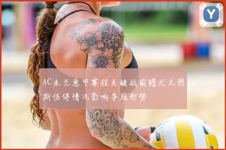 AC米兰意甲赛程关键战前瞻尤文图斯伤停情况影响争冠形势