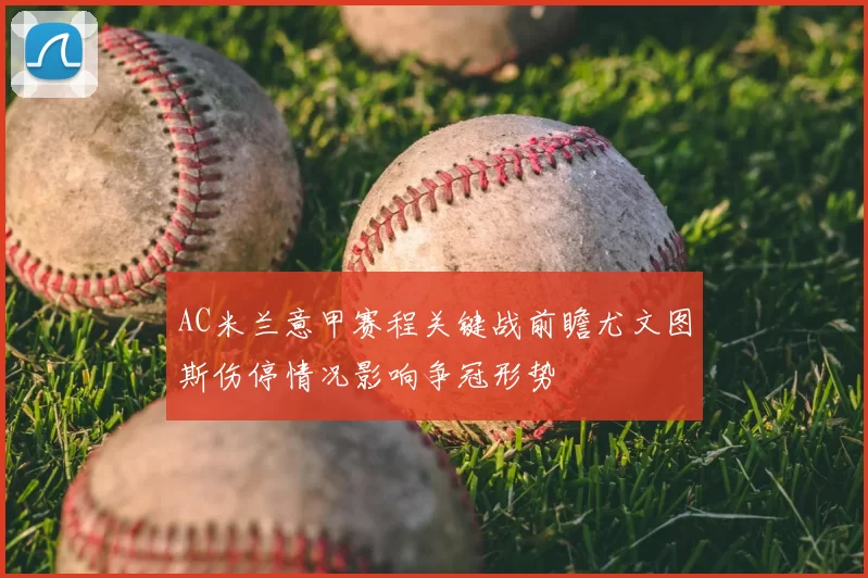 AC米兰意甲赛程关键战前瞻尤文图斯伤停情况影响争冠形势