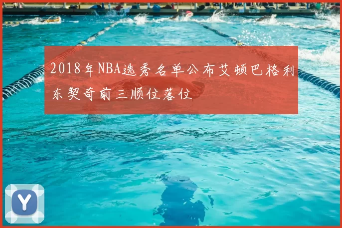2018年NBA选秀名单公布艾顿巴格利东契奇前三顺位落位