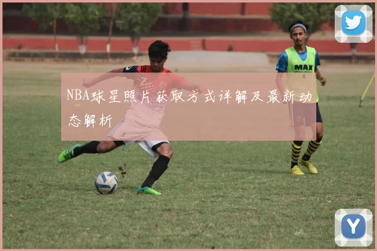 NBA球星照片获取方式详解及最新动态解析