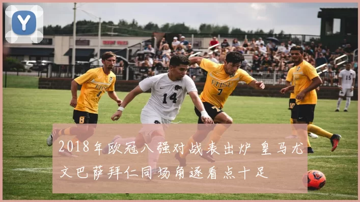 2018年欧冠八强对战表出炉 皇马尤文巴萨拜仁同场角逐看点十足