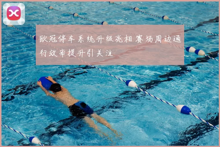 欧冠停车系统升级亮相 赛场周边通行效率提升引关注