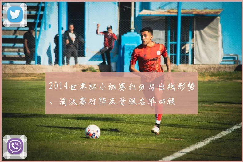 2014世界杯小组赛积分与出线形势、淘汰赛对阵及晋级名单回顾