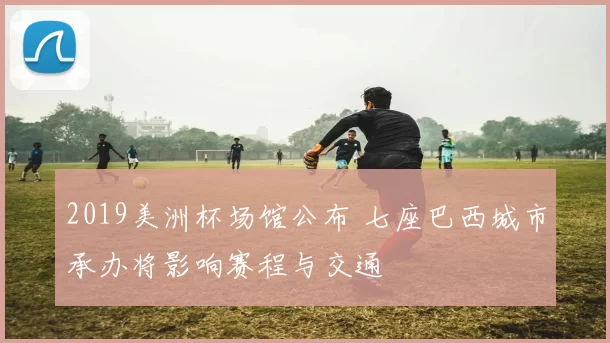 2019美洲杯场馆公布 七座巴西城市承办将影响赛程与交通