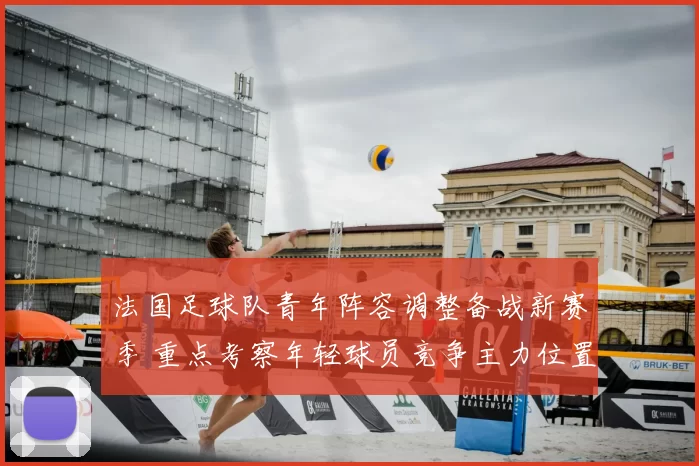 法国足球队青年阵容调整备战新赛季 重点考察年轻球员竞争主力位置