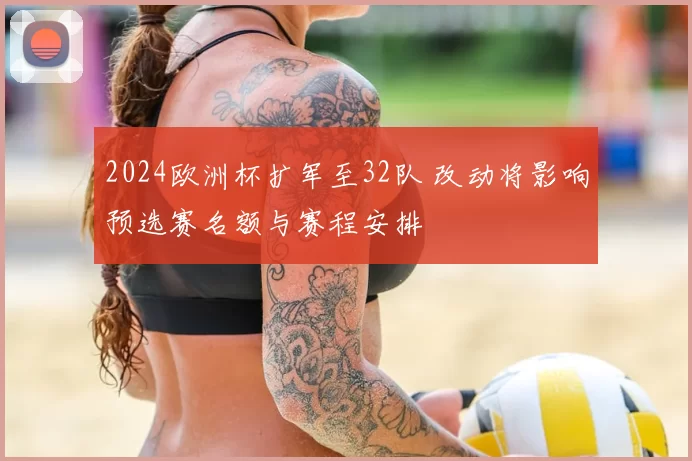 2024欧洲杯扩军至32队 改动将影响预选赛名额与赛程安排