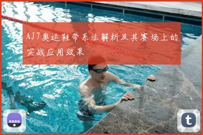 AJ7奥运鞋带系法解析及其赛场上的实战应用效果