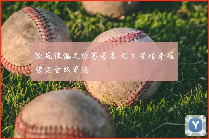 欧冠傀儡足球赛落幕 尤文逆转夺冠锁定晋级资格