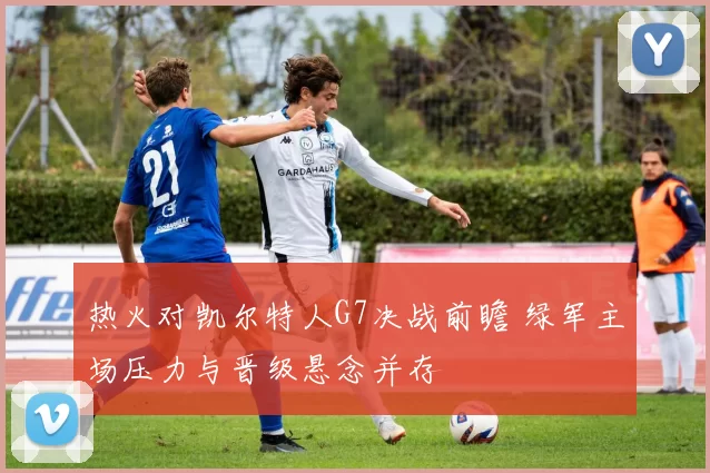 热火对凯尔特人G7决战前瞻 绿军主场压力与晋级悬念并存