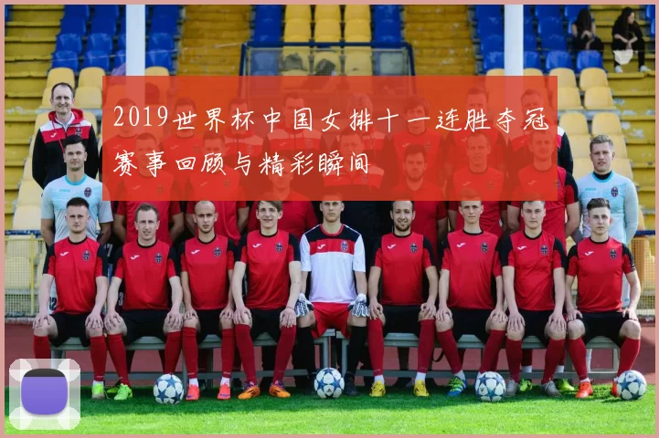 2019世界杯中国女排十一连胜夺冠赛事回顾与精彩瞬间