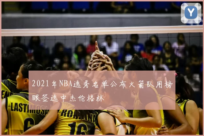 2021年NBA选秀名单公布火箭队用榜眼签选中杰伦格林