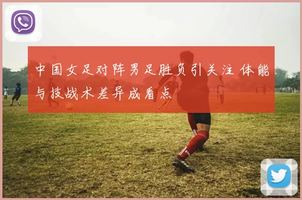 中国女足对阵男足胜负引关注 体能与技战术差异成看点