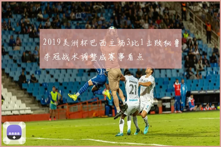 2019美洲杯巴西主场3比1击败秘鲁夺冠战术调整成赛事看点