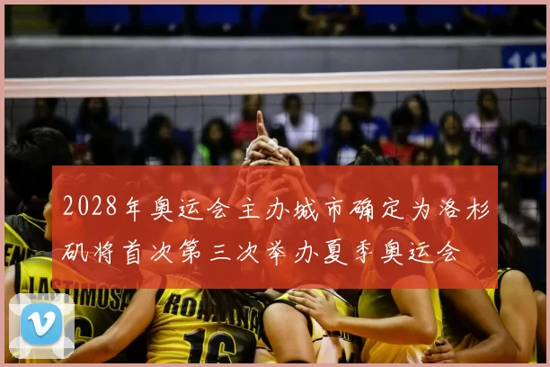 2028年奥运会主办城市确定为洛杉矶将首次第三次举办夏季奥运会