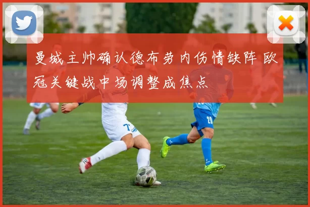 曼城主帅确认德布劳内伤情缺阵 欧冠关键战中场调整成焦点