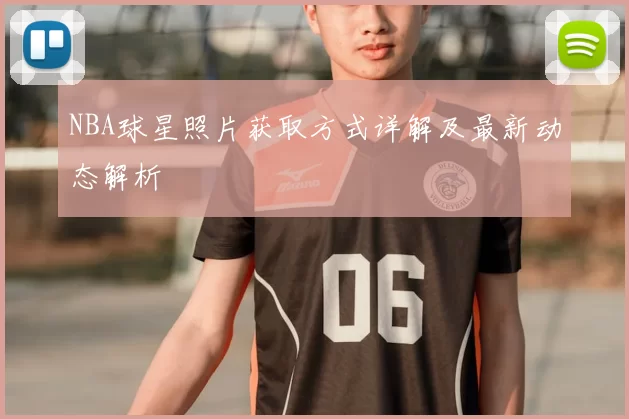 NBA球星照片获取方式详解及最新动态解析