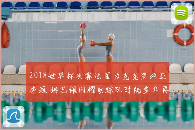 2018世界杯决赛法国力克克罗地亚夺冠 姆巴佩闪耀助球队时隔多年再登巅峰