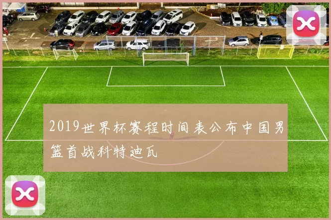 2019世界杯赛程时间表公布中国男篮首战科特迪瓦