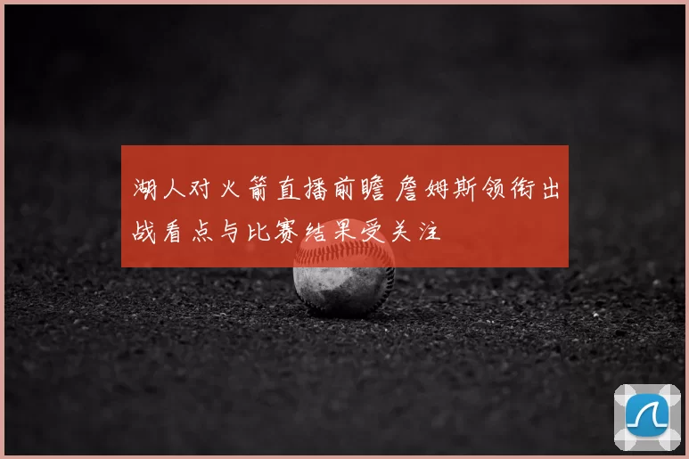 湖人对火箭直播前瞻 詹姆斯领衔出战看点与比赛结果受关注