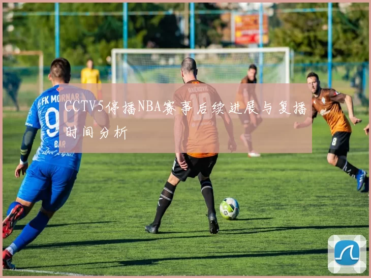 CCTV5停播NBA赛事后续进展与复播时间分析